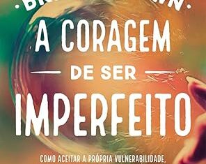 A coragem de ser imperfeito: Como aceitar a própria vulnerabilidade, vencer a vergonha e ousar ser quem você é
